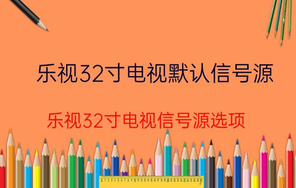 乐视32寸电视默认信号源 乐视32寸电视信号源选项